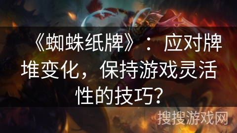 《蜘蛛纸牌》:应对牌堆变化,保持游戏灵活性的技巧? 《蜘蛛纸牌》:应对牌堆变化,保持游戏灵活性的技巧?