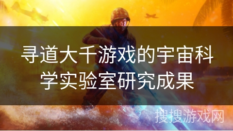 寻道大千游戏的宇宙科学实验室研究成果 寻道大千游戏的宇宙科学实验室研究成果