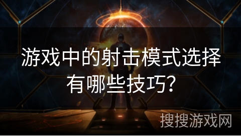 游戏中的射击模式选择有哪些技巧？
