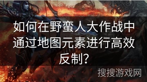如何在野蛮人大作战中通过地图元素进行高效反制？