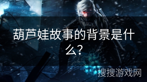 葫芦娃故事的背景是什么？