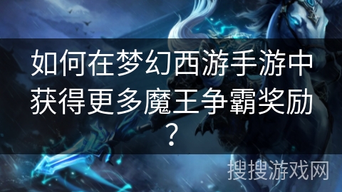 如何在梦幻西游手游中获得更多魔王争霸奖励? 如何在梦幻西游手游中获得更多魔王争霸奖励?