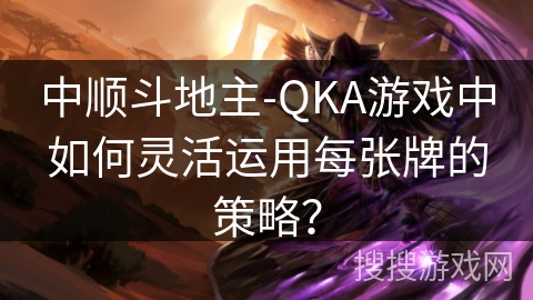 中顺斗地主-QKA游戏中如何灵活运用每张牌的策略? 中顺斗地主-QKA游戏中如何灵活运用每张牌的策略?