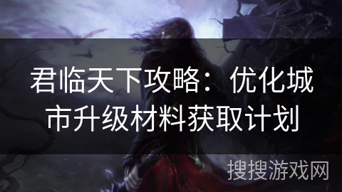 君临天下攻略：优化城市升级材料获取计划