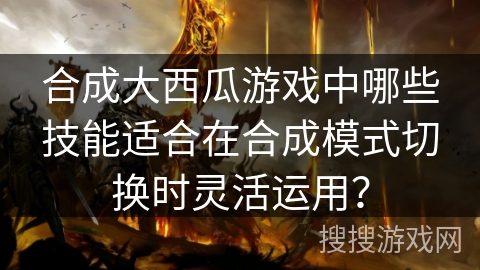 合成大西瓜游戏中哪些技能适合在合成模式切换时灵活运用？