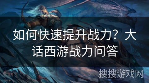 如何快速提升战力?大话西游战力问答 如何快速提升战力?大话西游战力问答