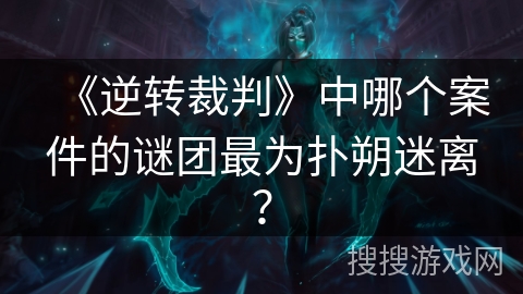 《逆转裁判》中哪个案件的谜团最为扑朔迷离？