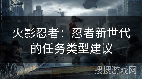 火影忍者:忍者新世代的任务类型建议 火影忍者:忍者新世代的任务类型建议