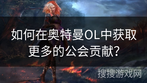 如何在奥特曼OL中获取更多的公会贡献? 如何在奥特曼OL中获取更多的公会贡献?