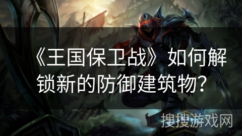 《王国保卫战》如何解锁新的防御建筑物？