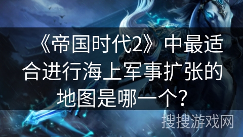 《帝国时代2》中最适合进行海上军事扩张的地图是哪一个？