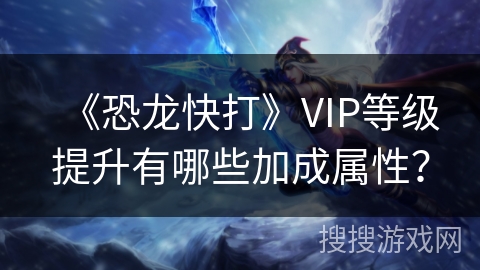 《恐龙快打》VIP等级提升有哪些加成属性？