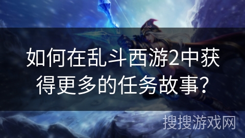 如何在乱斗西游2中获得更多的任务故事？