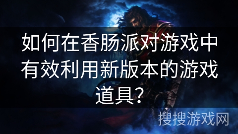 如何在香肠派对游戏中有效利用新版本的游戏道具？