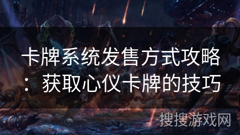 卡牌系统发售方式攻略:获取心仪卡牌的技巧 卡牌系统发售方式攻略:获取心仪卡牌的技巧