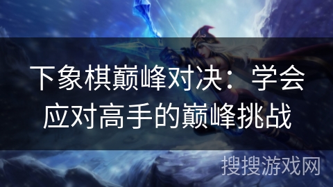 下象棋巅峰对决：学会应对高手的巅峰挑战