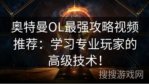 奥特曼OL最强攻略视频推荐：学习专业玩家的高级技术！