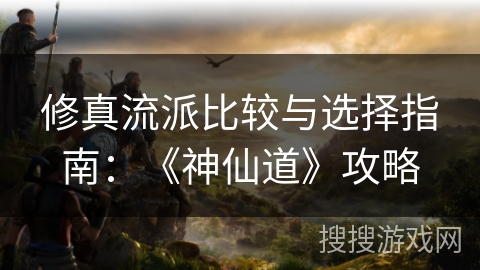 修真流派比较与选择指南：《神仙道》攻略