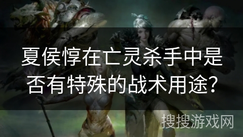 夏侯惇在亡灵杀手中是否有特殊的战术用途？