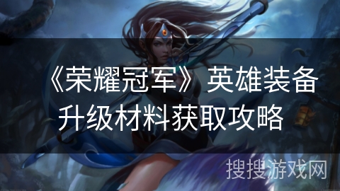 《荣耀冠军》英雄装备升级材料获取攻略 《荣耀冠军》英雄装备升级材料获取攻略