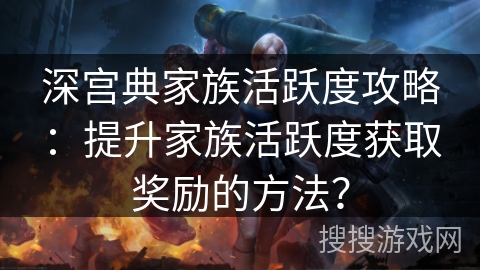 深宫典家族活跃度攻略：提升家族活跃度获取奖励的方法？