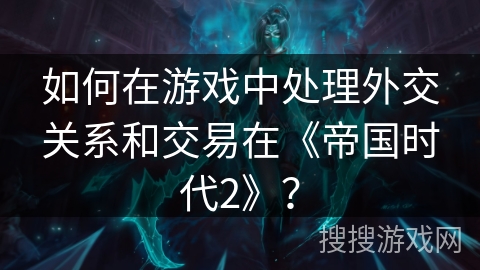 如何在游戏中处理外交关系和交易在《帝国时代2》？