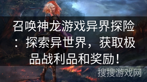 召唤神龙游戏异界探险：探索异世界，获取极品战利品和奖励！