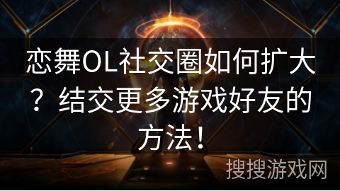 恋舞OL社交圈如何扩大？结交更多游戏好友的方法！