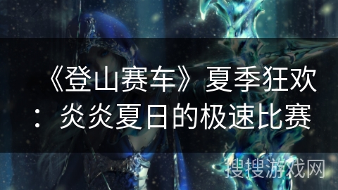 《登山赛车》夏季狂欢：炎炎夏日的极速比赛