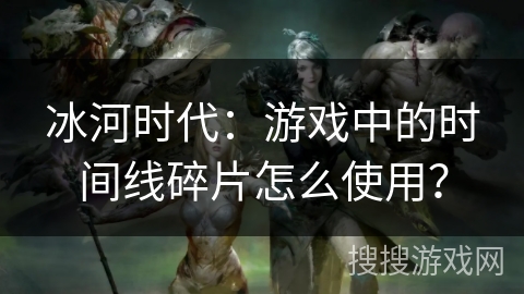 冰河时代:游戏中的时间线碎片怎么使用? 冰河时代:游戏中的时间线碎片怎么使用?