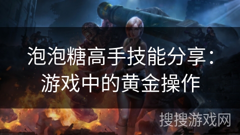 泡泡糖高手技能分享:游戏中的黄金操作 泡泡糖高手技能分享:游戏中的黄金操作