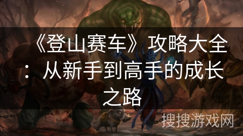 《登山赛车》攻略大全:从新手到高手的成长之路 《登山赛车》攻略大全:从新手到高手的成长之路