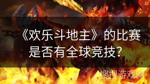 《欢乐斗地主》的比赛是否有全球竞技? 《欢乐斗地主》的比赛是否有全球竞技?