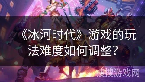 《冰河时代》游戏的玩法难度如何调整？