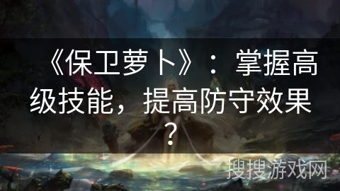 《保卫萝卜》：掌握高级技能，提高防守效果？