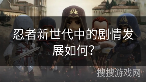 忍者新世代中的剧情发展如何？