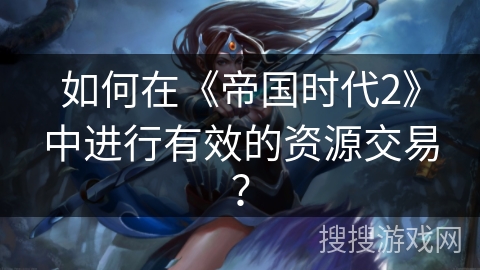 如何在《帝国时代2》中进行有效的资源交易？