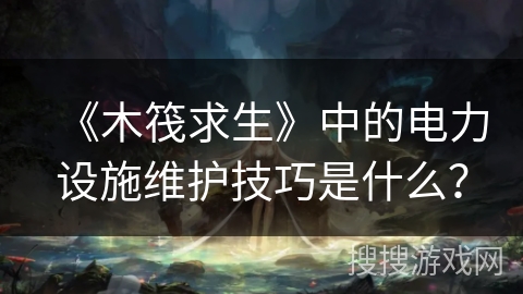 《木筏求生》中的电力设施维护技巧是什么？