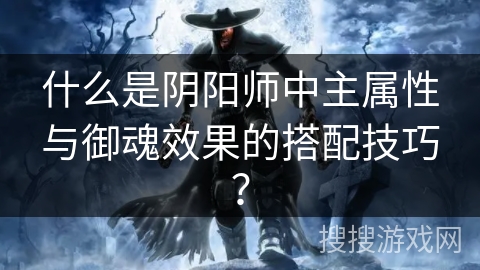 什么是阴阳师中主属性与御魂效果的搭配技巧? 什么是阴阳师中主属性与御魂效果的搭配技巧?