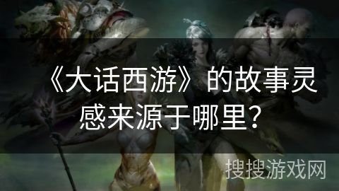 《大话西游》的故事灵感来源于哪里？