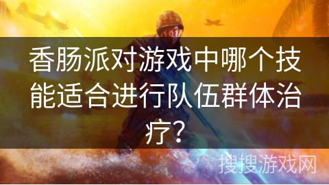 香肠派对游戏中哪个技能适合进行队伍群体治疗？