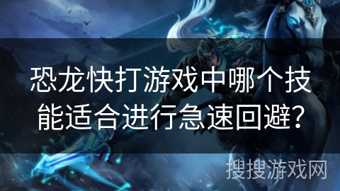 恐龙快打游戏中哪个技能适合进行急速回避？