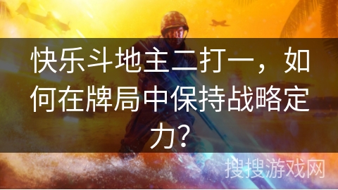 快乐斗地主二打一，如何在牌局中保持战略定力？