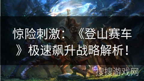 惊险刺激：《登山赛车》极速飙升战略解析！