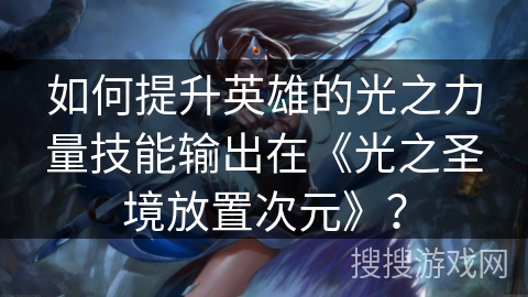 如何提升英雄的光之力量技能输出在《光之圣境放置次元》？