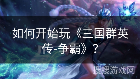 如何开始玩《三国群英传-争霸》？