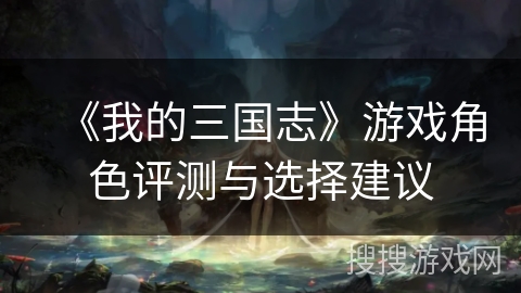 《我的三国志》游戏角色评测与选择建议