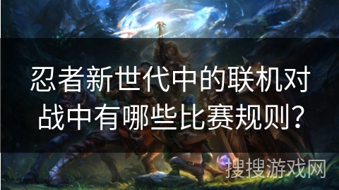 忍者新世代中的联机对战中有哪些比赛规则？