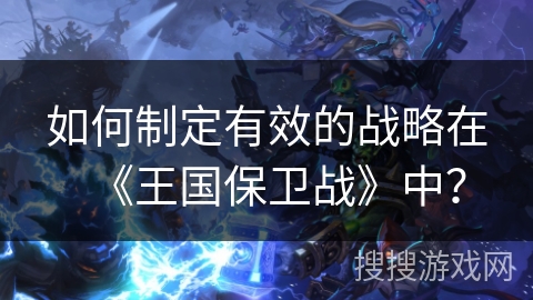 如何制定有效的战略在《王国保卫战》中？