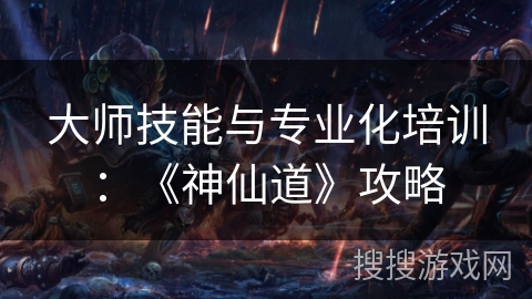 大师技能与专业化培训：《神仙道》攻略
